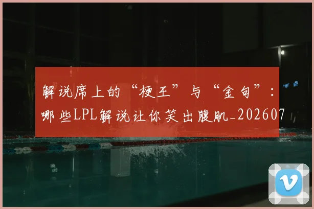 解说席上的“梗王”与“金句”：哪些LPL解说让你笑出腹肌_20260710013255