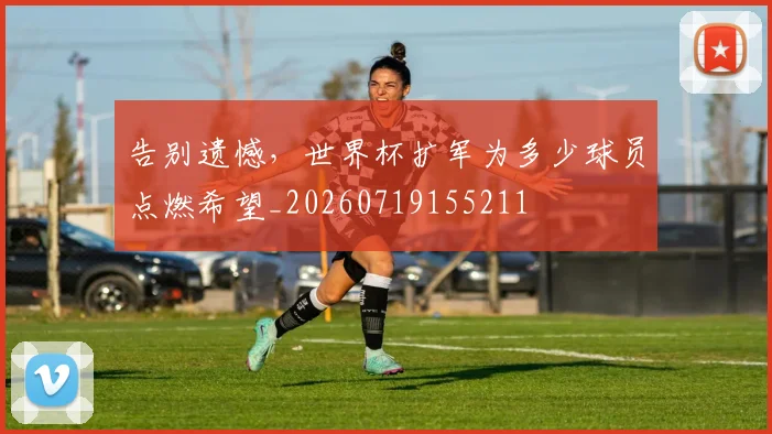 告别遗憾，世界杯扩军为多少球员点燃希望_20260719155211