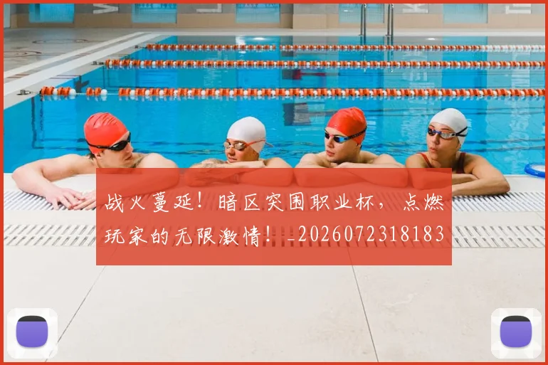 战火蔓延!暗区突围职业杯,点燃玩家的无限激情!_20260723181835