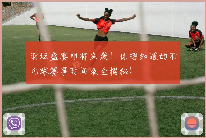 羽坛盛宴即将来袭！你想知道的羽毛球赛事时间表全揭秘！