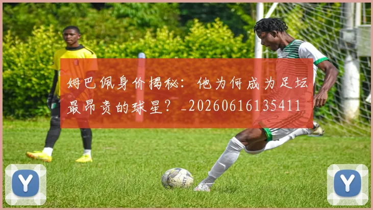 姆巴佩身价揭秘：他为何成为足坛最昂贵的球星？_20260616135411