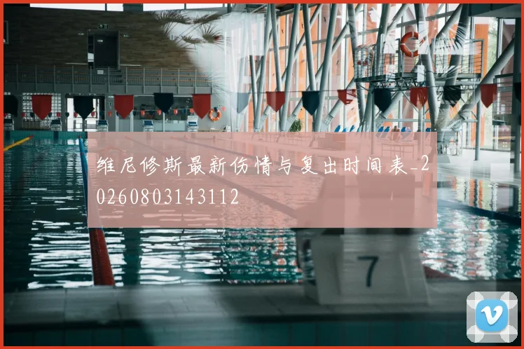 维尼修斯最新伤情与复出时间表_20260803143112