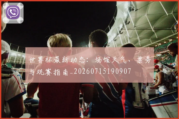 世界杯最新动态：场馆天气、票务与观赛指南_20260715190907
