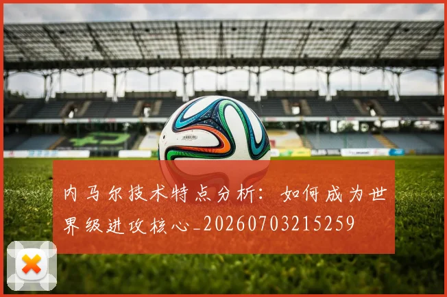 内马尔技术特点分析：如何成为世界级进攻核心_20260703215259