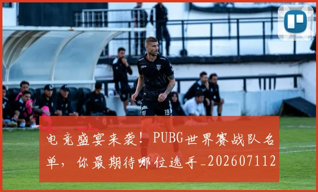 电竞盛宴来袭!PUBG世界赛战队名单,你最期待哪位选手_20260711200752