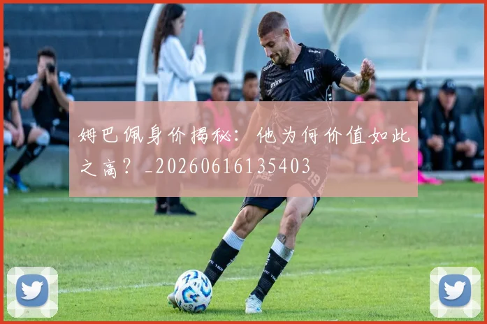 姆巴佩身价揭秘：他为何价值如此之高？_20260616135403