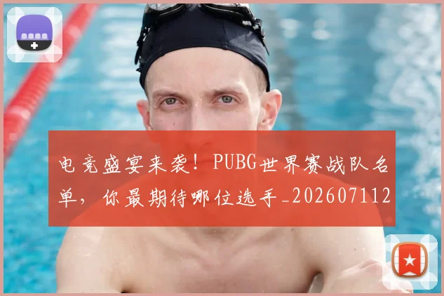 电竞盛宴来袭！PUBG世界赛战队名单，你最期待哪位选手_20260711200752