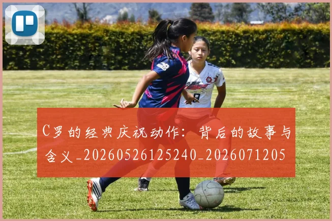 C罗的经典庆祝动作：背后的故事与含义_20260526125240_20260712052544