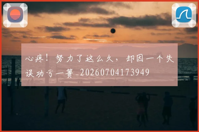心疼!努力了这么久,却因一个失误功亏一篑_20260704173949