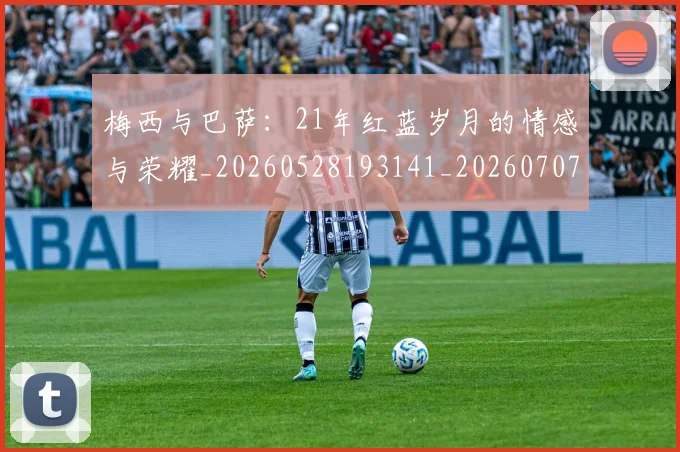 梅西与巴萨：21年红蓝岁月的情感与荣耀_20260528193141_20260707022811