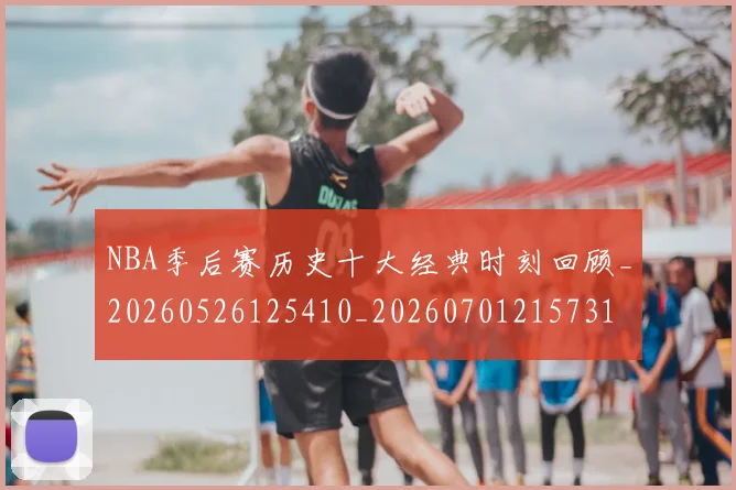 NBA季后赛历史十大经典时刻回顾_20260526125410_20260701215731