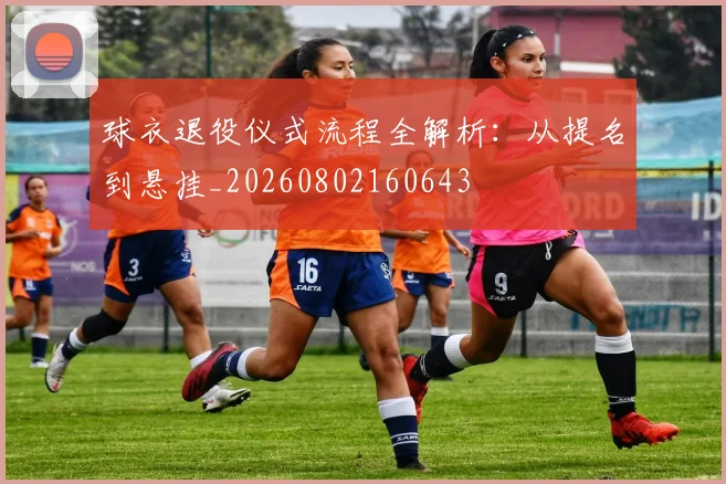 球衣退役仪式流程全解析:从提名到悬挂_20260802160643